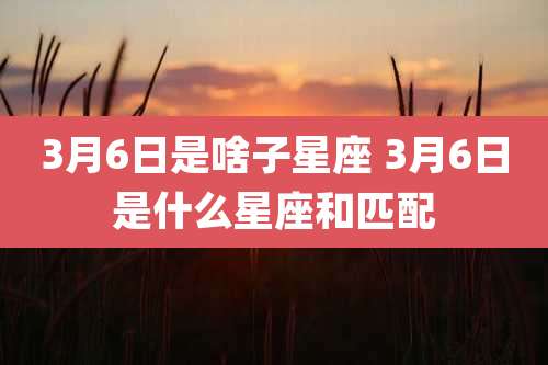 3月6日是啥子星座 3月6日是什么星座和匹配