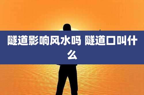 隧道影响风水吗 隧道口叫什么