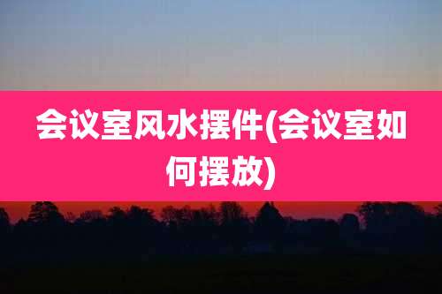 会议室风水摆件(会议室如何摆放)