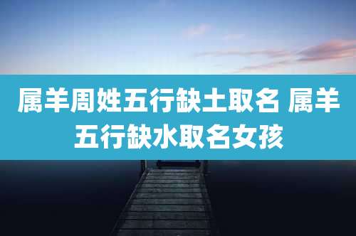 属羊周姓五行缺土取名 属羊五行缺水取名女孩