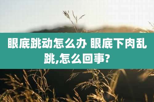 眼底跳动怎么办 眼底下肉乱跳,怎么回事?