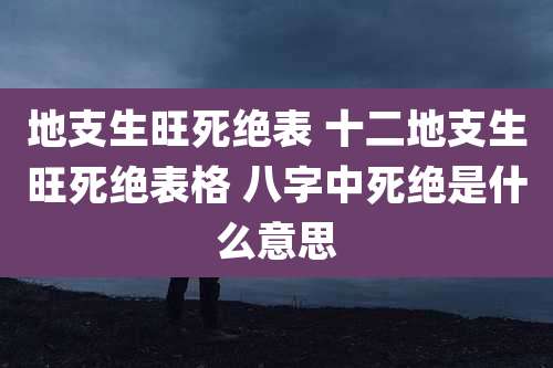 地支生旺死绝表 十二地支生旺死绝表格 八字中死绝是什么意思
