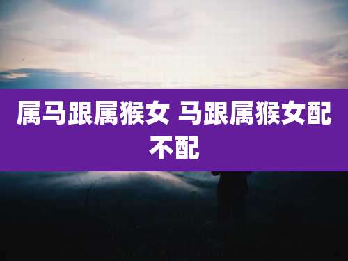 属马跟属猴女 马跟属猴女配不配