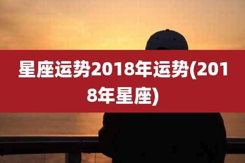 星座运势2018年运势(2018年星座)