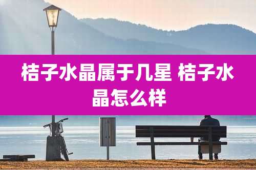 桔子水晶属于几星 桔子水晶怎么样