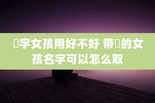 旻字女孩用好不好 带旻的女孩名字可以怎么取