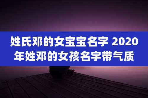 姓氏邓的女宝宝名字 2020年姓邓的女孩名字带气质