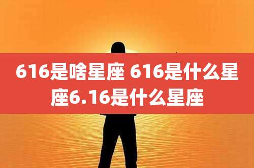 616是啥星座 616是什么星座6.16是什么星座