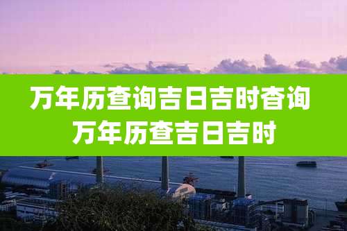万年历查询吉日吉时杳询 万年历查吉日吉时