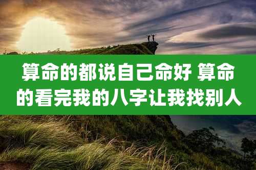 算命的都说自己命好 算命的看完我的八字让我找别人