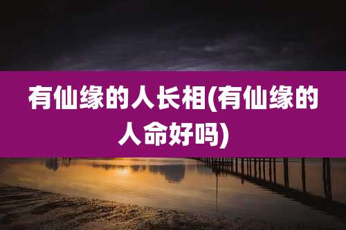 有仙缘的人长相(有仙缘的人命好吗)