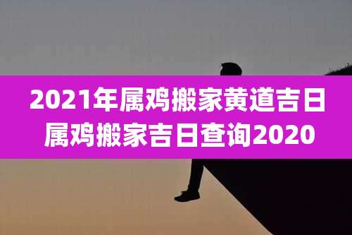 2021年属鸡搬家黄道吉日 属鸡搬家吉日查询2020