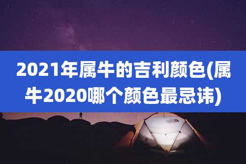 2021年属牛的吉利颜色(属牛2020哪个颜色最忌讳)