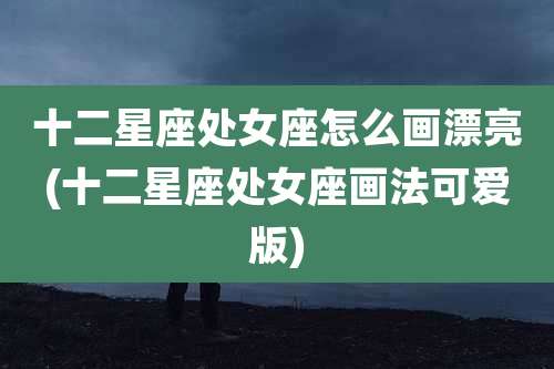 十二星座处女座怎么画漂亮(十二星座处女座画法可爱版)