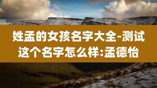 姓孟的女孩名字大全-测试这个名字怎么样:孟德怡