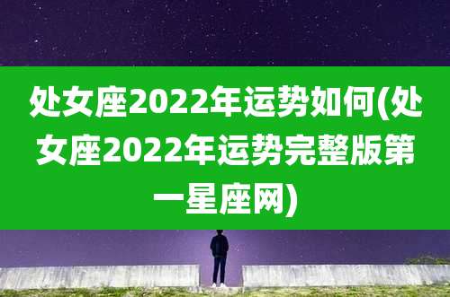 处女座2022年运势如何(处女座2022年运势完整版第一星座网)