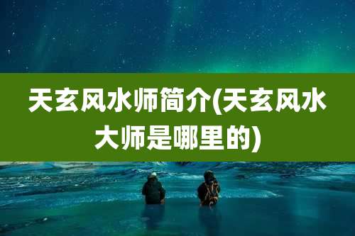 天玄风水师简介(天玄风水大师是哪里的)