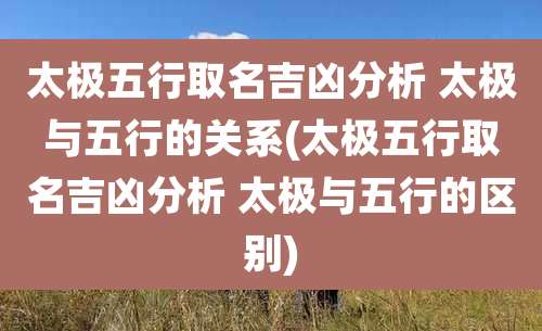 太极五行取名吉凶分析 太极与五行的关系(太极五行取名吉凶分析 太极与五行的区别)