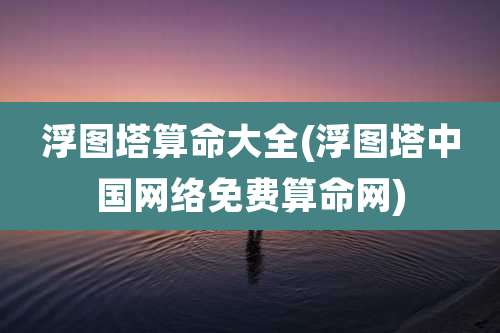 浮图塔算命大全(浮图塔中国网络免费算命网)