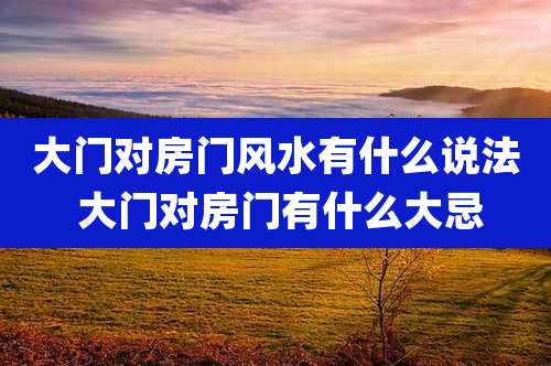 大门对房门风水有什么说法 大门对房门有什么大忌