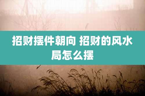 招财摆件朝向 招财的风水局怎么摆