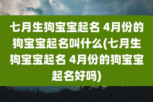 七月生狗宝宝起名 4月份的狗宝宝起名叫什么(七月生狗宝宝起名 4月份的狗宝宝起名好吗)