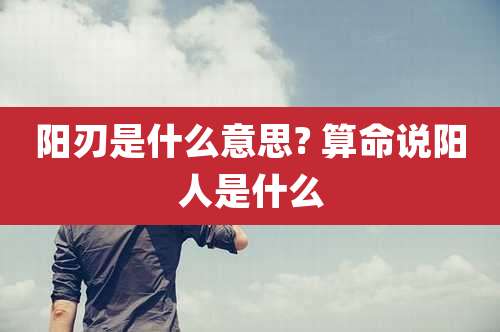 阳刃是什么意思? 算命说阳人是什么