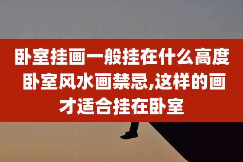 卧室挂画一般挂在什么高度 卧室风水画禁忌,这样的画才适合挂在卧室