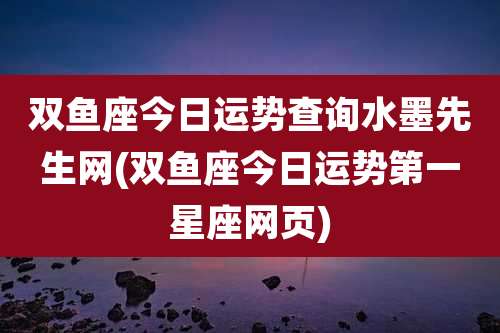 双鱼座今日运势查询水墨先生网(双鱼座今日运势第一星座网页)