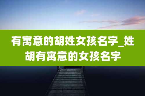 有寓意的胡姓女孩名字_姓胡有寓意的女孩名字