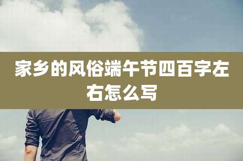 家乡的风俗端午节四百字左右怎么写