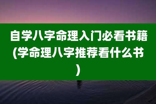 自学八字命理入门必看书籍(学命理八字推荐看什么书)