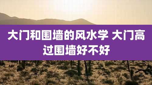 大门和围墙的风水学 大门高过围墙好不好