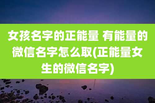 女孩名字的正能量 有能量的微信名字怎么取(正能量女生的微信名字)