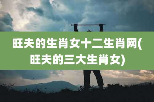 旺夫的生肖女十二生肖网(旺夫的三大生肖女)