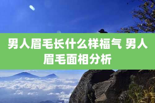 男人眉毛长什么样福气 男人眉毛面相分析