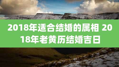 2018年适合结婚的属相 2018年老黄历结婚吉日