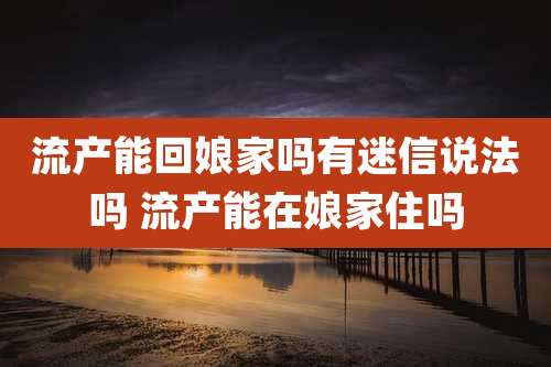 流产能回娘家吗有迷信说法吗 流产能在娘家住吗
