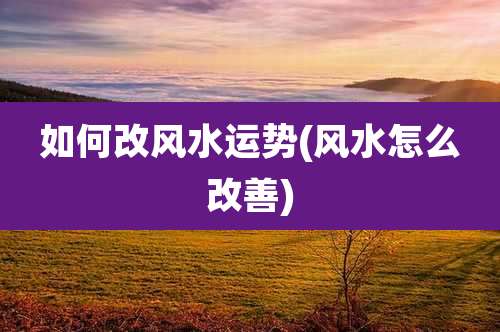 如何改风水运势(风水怎么改善)