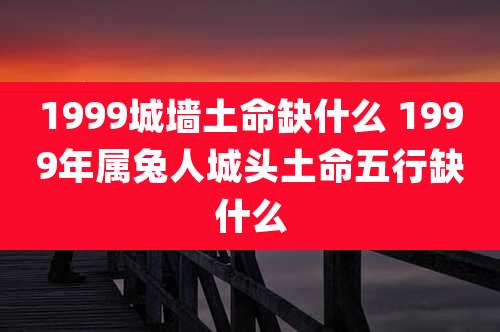 1999城墙土命缺什么 1999年属兔人城头土命五行缺什么