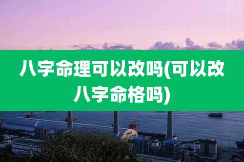 八字命理可以改吗(可以改八字命格吗)