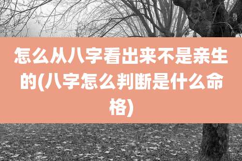 怎么从八字看出来不是亲生的(八字怎么判断是什么命格)
