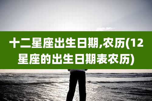 十二星座出生日期,农历(12星座的出生日期表农历)