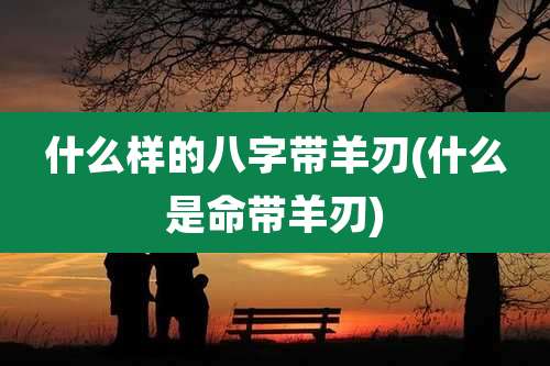什么样的八字带羊刃(什么是命带羊刃)