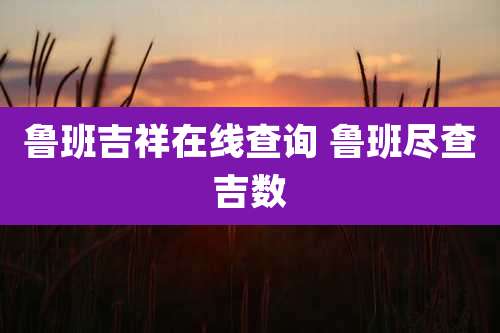 鲁班吉祥在线查询 鲁班尽查吉数