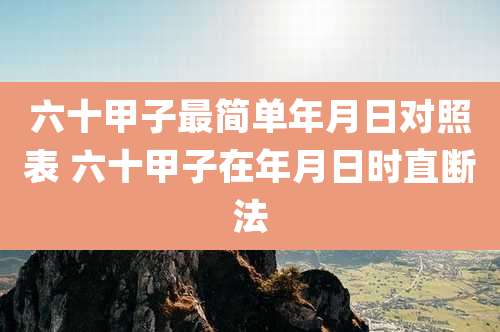 六十甲子最简单年月日对照表 六十甲子在年月日时直断法