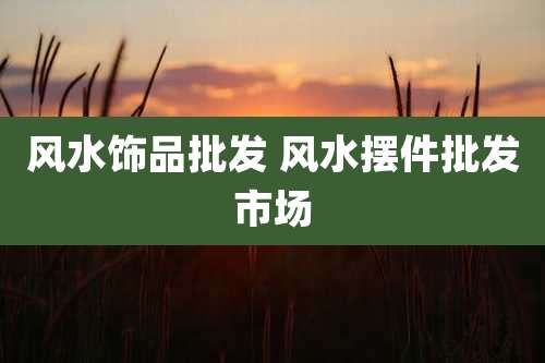 风水饰品批发 风水摆件批发市场