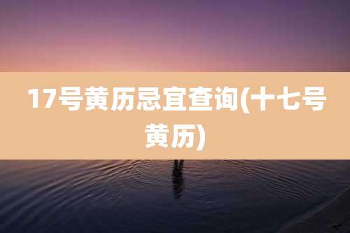 17号黄历忌宜查询(十七号黄历)