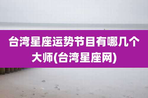 台湾星座运势节目有哪几个大师(台湾星座网)