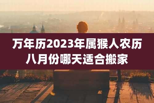 万年历2023年属猴人农历八月份哪天适合搬家